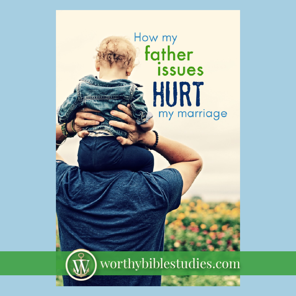 Father Problems How My Father Issues Impacted My Marriage – WORTHY Bible Studies