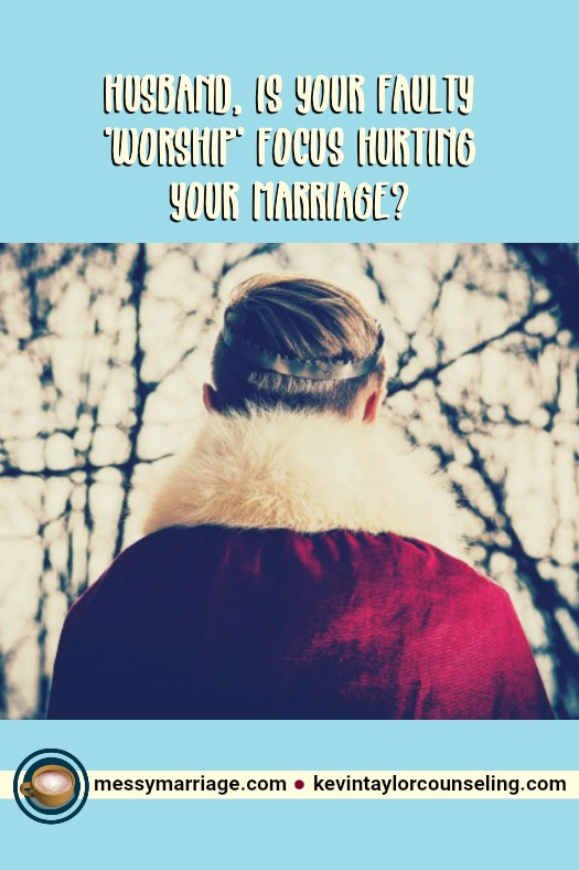 Worshipping Husband - How a faulty worship focus can ruin a husband's marriage and keep him from experiencing God's best. #marriage | #messymarriage | #troubles | #Bible | #Scripture | #worship